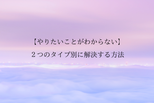 【やりたいことがわからない】2つのタイプ別に解決する方法