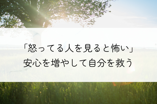 怒ってる人を見ると怖くなる人が安心を増やして自分を救う