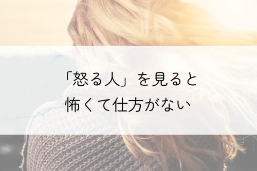 怒る人を見ると怖くて仕方がない