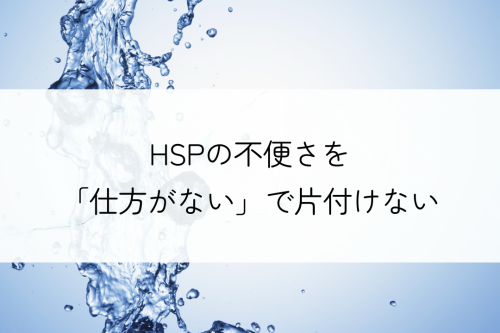 HSPの不便さを仕方がないで片付けない